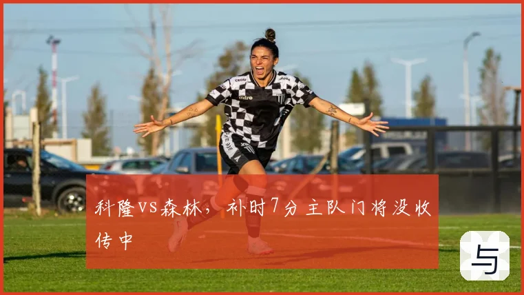 科隆vs森林，补时7分主队门将没收传中