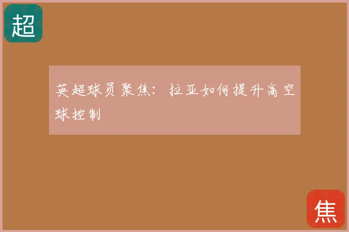 英超球员聚焦：拉亚如何提升高空球控制
